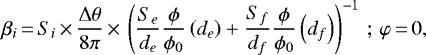 \begin{equation*} \beta_{i}\,{=}\,S_{i}\,{\times}\,\frac{\Delta\theta}{8\pi}\,{\times}\,\left(\frac{S_{e}}{d_{e}}\frac{\phi}{\phi_{0}}\left(d_{e}\right)+\frac{S_{f}}{d_{f}}\frac{\phi}{\phi_{0}}\left(d_{f}\right)\right)^{-1}\,;\,\varphi\,{=}\,0, \end{equation*}