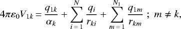 \begin{equation*} 4\pi\varepsilon_{0}V_{1k}\,{=}\,\frac{q_{1k}}{\alpha_{k}}+\sum_{i\,{=}\,1}^{N}\frac{q_{i}}{r_{ki}}+\sum_{m\,{=}\,1}^{N_{1}}\frac{q_{1m}}{r_{km}}\;;\;m\neq k, \end{equation*}
