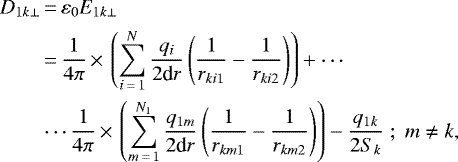 \begin{align*} D_{1k\perp} & \,{=}\,\varepsilon_{0}E_{1k\perp}\nonumber \\ & \,{=}\,\frac{1}{4\pi}\,{\times}\,\left(\sum_{i\,{=}\,1}^{N}\frac{q_{i}}{2\textrm{d}r}\left(\frac{1}{r_{ki1}}-\frac{1}{r_{ki2}}\right)\right)+\cdots\nonumber \\ & \cdots\frac{1}{4\pi}\,{\times}\,\left(\sum_{m\,{=}\,1}^{N_{1}}\frac{q_{1m}}{2\textrm{d}r}\left(\frac{1}{r_{km1}}-\frac{1}{r_{km2}}\right)\right)-\frac{q_{1k}}{2S_{k}}\;;\;m\neq k, \end{align*}