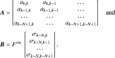 \begin{align*} \vec{A} &= \begin{bmatrix} a_{k,k} & a_{k,k-1} & \dots \\ a_{k-1,k} & a_{k-1,k-1} & \dots \\ \dots & \dots & \dots \\ a_{k-N&#x002B;1,k} & \dots & a_{k-N&#x002B;1,k-N&#x002B;1}\end{bmatrix} \quad{\textrm{and}}\quad \nonumber\\[3pt] \vec{B} &= F^{\textrm{sw}}\ \begin{bmatrix} \sigma_{k-N,k} \\ \sigma_{k-N,k-1} \\ \dots \\ \sigma_{k-N,k-N&#x002B;1} \end{bmatrix}. \nonumber \end{align*}