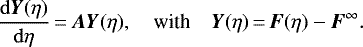 \begin{equation*} \frac{{\mathrm{d}}\vec{Y}(\eta)}{{\mathrm{d}}\eta}{\,=\,} \vec{A} \vec{Y}(\eta),\quad {\textrm{with}}\quad \vec{Y}(\eta){\,=\,} \vec{F}(\eta) - \vec{F}^{\infty}.\vspace*{-8pt}\end{equation*}