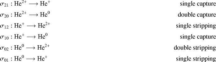 \begin{align*} \sigma_{21}:&\ \textrm{He}^{2&#x002B;} \longrightarrow {\textrm{He}}^&#x002B; &\ \textrm{single capture} \\[1pt] \sigma_{20}:&\ \textrm{He}^{2&#x002B;} \longrightarrow {\textrm{He}}^0 &\ \textrm{double capture}\\[1pt] \sigma_{12}:&\ \textrm{He}^{&#x002B;} \longrightarrow {\textrm{He}}^{2&#x002B;} &\ \textrm{single stripping} \\[1pt] \sigma_{10}:&\ \textrm{He}^{&#x002B;} \longrightarrow {\textrm{He}}^0 &\ \textrm{single capture} \\[1pt] \sigma_{02}:&\ \textrm{He}^{0} \longrightarrow {\textrm{He}}^{2&#x002B;} &\ \textrm{double stripping}\\[1pt] \sigma_{01}:&\ \textrm{He}^{0} \longrightarrow {\textrm{He}}^{&#x002B;} &\ \textrm{single stripping} \vspace*{-3pt}\end{align*}