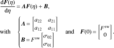 \begin{align*} &\frac{{\mathrm{d}}\vec{F}(\eta)}{{\mathrm{d}}\eta}{\,=\,} \vec{A}\vec{F}(\eta) &#x002B; \vec{B},\hspace*{110pt}\\ &\textrm{with}\quad \begin{cases} \vec{A}{\,=\,} \begin{bmatrix} a_{22} & a_{21}\\ a_{12} & a_{11} \end{bmatrix} \\[3pt] \vec{B}{\,=\,} F^{\textrm{sw}} \begin{bmatrix} \sigma_{02} \\ \sigma_{01} \end{bmatrix} \end{cases} \textrm{and}\quad \vec{F}(0){\,=\,} \begin{bmatrix} F^{\textrm{sw}} \\ 0 \end{bmatrix}.\nonumber \end{align*}