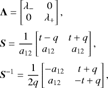 \begin{equation*} \begin{split} &\vec{\Lambda} = \begin{bmatrix} \lambda_{-} & 0\\ 0 & \lambda_{&#x002B;} \end{bmatrix},\\[2pt] &\vec{S} = \frac{1}{a_{12}}\begin{bmatrix} t - q & t &#x002B; q\\ a_{12} & a_{12} \end{bmatrix},\\[2pt] &\vec{S}^{-1} = \frac{1}{2q}\begin{bmatrix} -a_{12} & t&#x002B;q\\ a_{12} & -t&#x002B;q \end{bmatrix}, \end{split} \end{equation*}