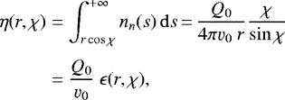 \begin{equation*} \begin{split} \eta(r,\chi) &= \int_{r\cos\chi}^{&#x002B;\infty} n_n(s)\, {\mathrm{d}} s{\,=\,} \frac{Q_0}{4\pi \varv_0\ r} \frac{\chi}{\sin\chi}\\[3pt] &= \frac{Q_0}{\varv_0}\ \epsilon(r,\chi), \end{split} \end{equation*}