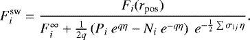 \begin{align*} F_i^{\textrm{sw}} &= \frac{F_i(r_{\textrm{pos}})}{F_i^{\infty} + \frac{1}{2q}\left(P_i\ e^{q \eta} - N_i\ e^{-q \eta} \right)\ e^{-\frac{1}{2} \sum{\sigma_{ij}}\,\eta}}.\end{align*}