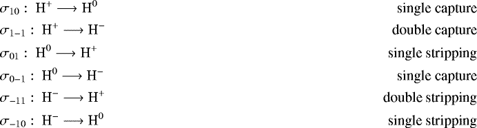 \begin{align*} &\sigma_{10}:\ \textrm{H}^{+} \longrightarrow {\textrm{H}}^0 &\ \textrm{single capture} \\ &\sigma_{1-1}:\ \textrm{H}^{+} \longrightarrow {\textrm{H}}^{-} &\ \textrm{double capture}\\ &\sigma_{01}:\ \textrm{H}^{0} \longrightarrow {\textrm{H}}^{+} &\ \textrm{single stripping} \\ &\sigma_{0-1}:\ \textrm{H}^{0} \longrightarrow {\textrm{H}}^{-} &\ \textrm{single capture} \\ &\sigma_{-11}:\ \textrm{H}^{-} \longrightarrow {\textrm{H}}^{+} &\ \textrm{double stripping}\\ &\sigma_{-10}:\ \textrm{H}^{-} \longrightarrow {\textrm{H}}^{0} &\ \textrm{single stripping} \end{align*}