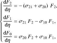\begin{equation*} \begin{cases} \begin{split} \frac{{\mathrm{d}} F_2}{{\mathrm{d}}\eta} &= -\left(\sigma_{21}&#x002B;\sigma_{20}\right)\ F_2,\\[3pt] \frac{{\mathrm{d}} F_1}{{\mathrm{d}}\eta} &= \sigma_{21}\ F_2 - \sigma_{10}\ F_1,\\[3pt] \frac{{\mathrm{d}} F_0}{{\mathrm{d}}\eta} &= \sigma_{20}\ F_2 &#x002B; \sigma_{10}\ F_1, \end{split}\end{cases} \vspace*{-2pt}\end{equation*}