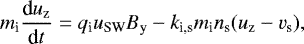 \begin{equation*} m_{\textrm{i}} \frac{\textrm{d} u_{\textrm{z}}}{\textrm{d}t} = q_{\textrm{i}} u_{\textrm{SW}} B_{\textrm{y}} - k_{\textrm{i,s}} m_{\textrm{i}} n_{\textrm{s}} (u_{\textrm{z}}-v_{\textrm{s}}),\end{equation*}