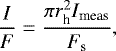 \begin{equation*} \frac{I}{F}=\frac{{\pi}r_{\textrm{h}}^{2} I_{\textrm{meas}}}{F_{\textrm{s}}} ,\end{equation*}