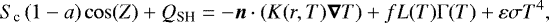\begin{equation*}S_{\textrm{c}}\left(1-a\right)\cos(Z) + Q_{\textrm{SH}} = -\vec n \cdot \left(K(r,T)\vec\nabla T\right) + f L(T) \Gamma(T) + \varepsilon\sigma T^4, \end{equation*}