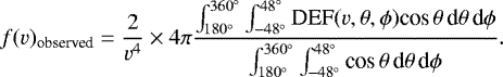 \begin{equation*} f(v)_{\textrm{observed}}= \frac{2}{v^4} \times 4 \pi \frac{\int_{180^{\circ}}^{360^{\circ}} \int_{-48^{\circ}}^{48^{\circ}} \textrm{DEF}(v,\theta,\phi) \textrm{cos} \,\theta \,\textrm{d}\theta\,\textrm{d}\phi}{\int_{180^{\circ}}^{360^{\circ}} \int_{-48^{\circ}}^{48^{\circ}} \textrm{cos} \,\theta \,\textrm{d}\theta\,\textrm{d}\phi} .\end{equation*}