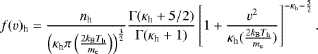 \begin{equation*} f(v)_{\textrm{h}} = \frac{n_{\textrm{h}}}{\left(\kappa_{\textrm{h}} \pi \left(\frac{2k_{\textrm{B}}T_{\textrm{h}}}{m_{\textrm{e}}}\right)\right)^{\frac{3}{2}}} \frac{\Gamma(\kappa_{\textrm{h}} &#x002B; 5/2)}{\Gamma(\kappa_{\textrm{h}} &#x002B; 1)}\left[1 &#x002B; \frac{v^2}{\kappa_{\textrm{h}} (\frac{2k_{\textrm{B}}T_{\textrm{h}}}{m_{\textrm{e}}})}\right]^{-\kappa_{\textrm{h}} - \frac{5}{2}} .\end{equation*}