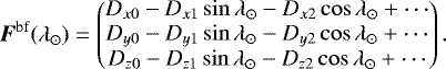 \begin{equation*}\vec{F}^{\textrm{bf}}(\lambda_{\odot})= \begin{pmatrix} D_{x0}-D_{x1} \sin\lambda_{\odot}-D_{x2}\cos\lambda_{\odot}+\cdots\\ D_{y0}-D_{y1} \sin\lambda_{\odot}-D_{y2}\cos\lambda_{\odot}+\cdots\\ D_{z0}-D_{z1} \sin\lambda_{\odot}-D_{z2}\cos\lambda_{\odot}+\cdots \end{pmatrix}. \end{equation*}