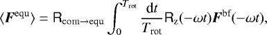 \begin{equation*}\langle\vec{F}^{\mathrm{equ}}\rangle= \tens{R}_{\mathrm{com\rightarrow equ}} \int_0^{T_{\textrm{rot}}} \frac{\textrm{d}t}{T_{\textrm{rot}}} \tens{R}_{\textrm{z}}(-\omega t) \vec{F}^{\textrm{bf}}(-\omega t) ,\end{equation*}