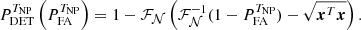 $$ \begin{aligned} P_{\rm DET}^{T_{\mathrm{NP} }}\left(P_{\rm FA}^{T_{\mathrm{NP} }}\right) = 1-\mathcal{F} _{\mathcal{N} }\left(\mathcal{F} _{\mathcal{N} }^{-1}(1-P_{\rm FA}^{T_{\rm NP}})-\sqrt{\boldsymbol{x}^T\boldsymbol{x}}\right). \end{aligned} $$