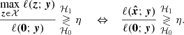 $$ \begin{aligned} \frac{\underset{\boldsymbol{z}\in \mathcal{X} }{\mathrm{max} }\ \ell (\boldsymbol{z};\boldsymbol{y})}{\ell (\boldsymbol{0};\boldsymbol{y})} \underset{\mathcal{H} _0}{\overset{\mathcal{H} _1}{\gtrless }} \eta \ \quad \Leftrightarrow \quad \frac{ \ell ({\boldsymbol{\hat{x}}};\boldsymbol{y})}{\ell (\boldsymbol{0};\boldsymbol{y})} \underset{\mathcal{H} _0}{\overset{\mathcal{H} _1}{\gtrless }} \eta . \end{aligned} $$