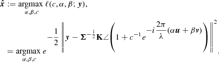 $$ \begin{aligned} {\boldsymbol{\hat{x}}}&:=\underset{\alpha ,\beta ,c}{\mathrm{argmax} \ } \ell (c,\alpha ,\beta ;\boldsymbol{y}),\nonumber \\&=\underset{\alpha , \beta , c}{\mathrm{argmax} \ }{{e}^{\displaystyle {-\frac{1}{2}\left\Vert\boldsymbol{y}-\boldsymbol{\Sigma }^{-\frac{1}{2}}\mathbf K \angle {\left(1+c^{-1}{e}^{\displaystyle {-i\frac{2\pi }{\lambda }(\alpha \boldsymbol{u}+\beta \boldsymbol{v})}}\right)}\right\Vert^2}}}. \end{aligned} $$