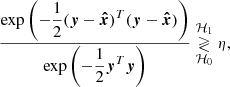 $$ \begin{aligned} \frac{\mathrm{exp} \left({\displaystyle {-\frac{1}{2}(\boldsymbol{y}-{\boldsymbol{\hat{x}}})^T(\boldsymbol{y}-{\boldsymbol{\hat{x}}})}}\right)}{\mathrm{exp} \left({\displaystyle {-\frac{1}{2}\boldsymbol{y}^T\boldsymbol{y}}}\right)} \underset{\mathcal{H} _0}{\overset{\mathcal{H} _1}{\gtrless }} \eta , \end{aligned} $$