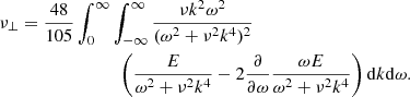 $$ \begin{aligned} {\nu _\bot }&=\frac{48}{105}\int ^\infty _{0}\int ^\infty _{-\infty } \frac{\nu k^2\omega ^2}{(\omega ^2+\nu ^2 k^4)^2} \nonumber \\&\qquad \qquad \qquad \quad \left( \frac{E}{\omega ^2+\nu ^2 k^4} -2 \frac{\partial }{\partial \omega } \frac{\omega E}{\omega ^2+\nu ^2 k^4} \right) \mathrm{d}k \mathrm{d}\omega . \end{aligned} $$