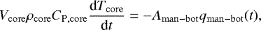\begin{equation*}\begin{split} V_{\mathrm{core}} \rho_{\mathrm{core}} C_{\textrm{P},\mathrm{core}} \frac{\textrm{d}T_{\mathrm{core}}}{\textrm{d}t} = - A_{\mathrm{man-bot}} q_{\mathrm{man-bot}}(t), \end{split} \end{equation*}