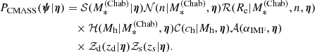 $$ \begin{aligned} {P}_{\mathrm{CMASS} }(\boldsymbol{\psi }|\boldsymbol{\eta })&= \mathcal{S} (M_*^{\mathrm{(Chab)}}|\boldsymbol{\eta })\mathcal{N} (n|M_*^{\mathrm{(Chab)}},\boldsymbol{\eta })\mathcal{R} (R_{\mathrm{e}}|M_*^{\mathrm{(Chab)}},n,\boldsymbol{\eta }) \nonumber \\&\quad \times \mathcal{H} (M_{\rm h}|M_*^{\mathrm{(Chab)}},\boldsymbol{\eta })\mathcal{C} (c_{\rm h}|M_{\rm h},\boldsymbol{\eta })\mathcal{A} (\alpha _{\mathrm{IMF}},\boldsymbol{\eta })\nonumber \\&\quad \times \mathcal{Z} _{\rm d}(z_{\rm d}|\boldsymbol{\eta })\mathcal{Z} _{\rm s}(z_{\rm s}|\boldsymbol{\eta }). \end{aligned} $$