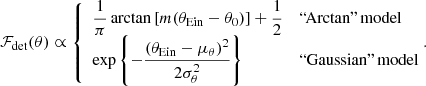 $$ \begin{aligned} \mathcal{F} _{\mathrm{det}}(\theta ) \propto \left\{ \begin{array}{ll} \dfrac{1}{\pi } \arctan {\left[m(\theta _{\mathrm{Ein}} - \theta _0)\right]} + \dfrac{1}{2}&{\text{``Arctan''}}\,{\mathrm{model}} \\ \exp {\left\{ -\dfrac{(\theta _{\mathrm{Ein}} - \mu _\theta )^2}{2\sigma _\theta ^2}\right\} }&{\text{``Gaussian''}}\,{\mathrm{model}} \end{array}\right.\!\!\!. \end{aligned} $$