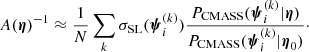 $$ \begin{aligned} A(\boldsymbol{\eta })^{-1} \approx \frac{1}{N} \sum _k \sigma _{\mathrm{SL} }(\boldsymbol{\psi }_i^{(k)}) \frac{{P}_{\mathrm{CMASS} }(\boldsymbol{\psi }_i^{(k)}|\boldsymbol{\eta })}{{P}_{\mathrm{CMASS} }(\boldsymbol{\psi }_i^{(k)}|\boldsymbol{\eta }_0)}\cdot \end{aligned} $$