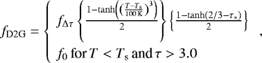 \begin{equation*} {f}_{\textrm{D2G}}=\left\{\! \begin{array}{l} {f}_{\Delta \tau} \left\{\frac{1-\tanh\left( \left ( \frac{{T}-{T}_{\textrm{s}}}{100\,\textrm{K}} \right )^3\right)}{2} \right\} \left\{ \frac{1-\tanh(2/3-\tau_*)}{2} \right\} \\[12pt] {f}_0 \, \textrm{for}\, {T}<{T}_{\textrm{s}} \, \textrm{and} \, \tau > 3.0 \end{array} \right.,\end{equation*}