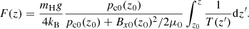 $$ \begin{aligned} F(z) =\frac{m_{\rm H} g}{4 k_{\rm B}}\frac{p_{\rm c0}(z_0)}{p_{\rm c0}(z_0) + B_{x0}(z_0)^2/2 \mu _0} \int _{z_0}^{z}{\frac{1}{T(z^\prime )} \mathrm{d}z^\prime }. \end{aligned} $$