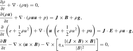 $$ \begin{aligned}&\frac{\partial \rho }{\partial t} + \mathbf \nabla \cdot \left(\rho \mathrm{u} \right) = 0, \nonumber \\&\frac{\partial (\rho \boldsymbol{u})}{\partial t} + \mathbf \nabla \cdot (\rho \boldsymbol{u} \boldsymbol{u} +p) = \boldsymbol{J}\times \boldsymbol{B} + \rho \boldsymbol{g}, \nonumber \\&\frac{\partial }{\partial t}\left(e + \frac{1}{2}\rho u^2 \right) + \mathbf \nabla \cdot \left( \boldsymbol{u}\, \left( e + \frac{1}{2}\rho u^2\right) +p\mathrm{u} \right) = \boldsymbol{J} \cdot \boldsymbol{E} + \rho \boldsymbol{u} \cdot \boldsymbol{g}, \nonumber \\&\frac{\partial \boldsymbol{B}}{\partial t} - \mathbf \nabla \times (\boldsymbol{u}\times \boldsymbol{B}) - \mathbf \nabla \times \left[\eta _A\frac{[(\boldsymbol{J} \times \boldsymbol{B}) \times \boldsymbol{B}]}{|B|^2} \right] = 0, \end{aligned} $$