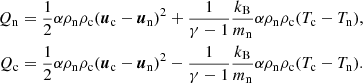 $$ \begin{aligned} Q_{\rm n}&= \frac{1}{2}\alpha \rho _{\rm n} \rho _{\rm c}(\boldsymbol{u}_{\rm c} - \boldsymbol{u}_{\rm n})^2 + \frac{1}{\gamma -1} \frac{k_{\rm B}}{m_{\rm n}}\alpha \rho _{\rm n} \rho _{\rm c}(T_{\rm c} - T_{\rm n}), \nonumber \\ Q_{\rm c}&= \frac{1}{2}\alpha \rho _{\rm n} \rho _{\rm c}(\boldsymbol{u}_{\rm c} - \boldsymbol{u}_{\rm n})^2 - \frac{1}{\gamma -1} \frac{k_{\rm B}}{m_{\rm n}}\alpha \rho _{\rm n} \rho _{\rm c}(T_{\rm c} - T_{\rm n}). \end{aligned} $$