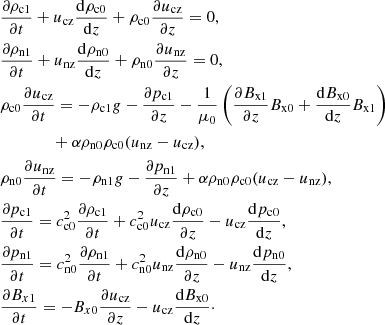 $$ \begin{aligned}&\frac{\partial \rho _{\rm c1}}{\partial t} + u_{\rm cz} \frac{\mathrm{d} \rho _{\rm c0}}{\mathrm{d} z} + \rho _{\rm c0} \frac{\partial u_{\rm cz}}{\partial z} = 0, \nonumber \\&\frac{\partial \rho _{\rm n1}}{\partial t} + u_{\rm nz} \frac{\mathrm{d} \rho _{\rm n0}}{\mathrm{d} z} + \rho _{\rm n0} \frac{\partial u_{\rm nz}}{\partial z} = 0, \nonumber \\&\rho _{\rm c0} \frac{\partial u_{\rm cz}}{\partial t} = -\rho _{\rm c1} g - \frac{\partial p_{\rm c1}}{\partial z} - \frac{1}{\mu _0}\left( \frac{\partial B_{\rm x1}}{\partial z} B_{\rm x0} + \frac{\mathrm{d} B_{\rm x0}}{\mathrm{d} z} B_{\rm x1}\right) \nonumber \\&\qquad \qquad + \alpha \rho _{\rm n0} \rho _{\rm c0} (u_{\rm nz} - u_{\rm cz} ), \nonumber \\&\rho _{\rm n0} \frac{\partial u_{\rm nz}}{\partial t} = -\rho _{\rm n1} g - \frac{\partial p_{\rm n1}}{\partial z} + \alpha \rho _{\rm n0} \rho _{\rm c0} (u_{\rm cz} - u_{\rm nz} ), \nonumber \\&\frac{\partial p_{\rm c1}}{\partial t} = c_{\rm c0}^2 \frac{\partial \rho _{\rm c1}}{\partial t} + c_{\rm c0}^2 u_{\rm cz} \frac{\mathrm{d} \rho _{\rm c0}}{\partial z} - u_{\rm cz} \frac{\mathrm{d} p_{\rm c0}}{\mathrm{d} z}, \nonumber \\&\frac{\partial p_{\rm n1}}{\partial t} = c_{\rm n0}^2 \frac{\partial \rho _{\rm n1}}{\partial t} + c_{\rm n0}^2 u_{\rm nz} \frac{\mathrm{d} \rho _{\rm n0}}{\partial z} - u_{\rm nz} \frac{\mathrm{d} p_{\rm n0}}{\mathrm{d} z}, \nonumber \\&\frac{\partial B_{x1}}{\partial t} = - B_{x0} \frac{\partial u_{\rm cz}}{\partial z} - u_{\rm cz} \frac{\mathrm{d} B_{\rm x0} }{\mathrm{d} z} \cdot \end{aligned} $$
