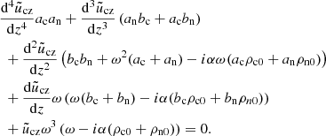 $$ \begin{aligned}&\frac{\mathrm{d}^4 \tilde{u}_{\rm cz}}{\mathrm{d} z^4} a_{\rm c} a_{\rm n} + \frac{\mathrm{d}^3 \tilde{u}_{\rm cz}}{\mathrm{d} z^3} \left(a_{\rm n} b_{\rm c} + a_{\rm c} b_{\rm n} \right) \nonumber \\&\,\, +\frac{\mathrm{d}^2 \tilde{u}_{\rm cz}}{\mathrm{d} z^2} \left( b_{\rm c} b_{\rm n} + \omega ^2 (a_{\rm c} + a_{\rm n}) - i \alpha \omega (a_{\rm c} \rho _{\rm c0} + a_{\rm n} \rho _{\rm n0}) \right) \nonumber \\&\,\, +\frac{\mathrm{d} \tilde{u}_{\rm cz}}{\mathrm{d} z} \omega \left( \omega (b_{\rm c} + b_{\rm n}) - i \alpha (b_{\rm c} \rho _{\rm c0} + b_{\rm n} \rho _{n0}) \right) \nonumber \\&\,\, +\tilde{u}_{\rm cz} \omega ^3 \left(\omega - i \alpha (\rho _{\rm c0} + \rho _{\rm n0}) \right) =0. \end{aligned} $$