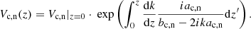 $$ \begin{aligned} V_{\rm c,n}(z) = V_{\rm c,n}|_{z=0}\cdot \text{ exp} \left( \int _0^z{\frac{\mathrm{d} k}{\mathrm{d} z} \frac{i a_{\rm c,n}}{b_{\rm c,n} - 2 i k a_{\rm c,n}} \mathrm{d}z^\prime }\right). \end{aligned} $$