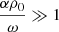 $ \frac{\alpha {\rho}_0}{\omega} \gg 1 $