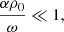 $ \frac{\alpha {\rho}_0}{\omega} \ll 1, $