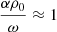 $ \frac{\alpha {\rho}_0}{\omega} \approx 1 $