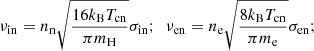 $$ \begin{aligned} \nu _{\rm in} = n_{\rm n}\sqrt{\frac{16 k_{\rm B}T_{\rm cn}}{\pi m_{\rm H}}}\sigma _{\rm in}; \,\,\, \nu _{\rm en} = n_{\rm e}\sqrt{\frac{8 k_{\rm B}T_{\rm cn}}{\pi m_{\rm e}}}\sigma _{\rm en}; \end{aligned} $$