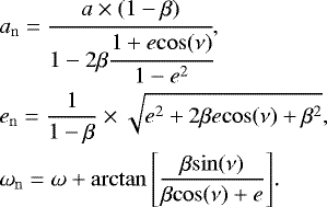 \begin{align*}&a_{\mathrm{n}} = \cfrac{a \times (1 - \beta)}{1 - 2\beta \cfrac{1 &#x002B; e \mathrm{cos}(\nu)}{1 - e^2} }, \nonumber\\ &e_{\mathrm{n}} = \frac{1}{1 - \beta} \times \sqrt{e^2 &#x002B; 2\beta e \mathrm{cos}(\nu) &#x002B; \beta^2}, \nonumber\\ &\omega_{\mathrm{n}} = \omega &#x002B; \mathrm{arctan}\left[\frac{\beta \mathrm{sin}(\nu)}{\beta\mathrm{cos}(\nu) &#x002B; e}\right]\!. \end{align*}
