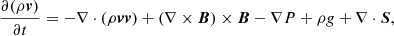 $$ \begin{aligned}&\frac{\partial (\rho \boldsymbol{v})}{\partial t} = -\nabla \cdot (\rho \boldsymbol{v}\boldsymbol{v}) +(\nabla \times \boldsymbol{B})\times \boldsymbol{B}-\nabla P +\rho { g}+\nabla \cdot \boldsymbol{S}, \end{aligned} $$
