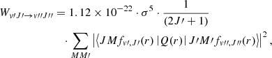 $$ \begin{aligned} W_{{ v}\prime J\prime \rightarrow { v}{\prime \prime }J{\prime \prime }}&= {1.12 \times 10^{-22}} \cdot \sigma ^5 \cdot \frac{1}{(2J\prime +1)} \nonumber \\&\quad \cdot \sum _{MM\prime }\left|\left<JM f_{{ v}\prime ,J\prime }(r) \left|Q(r)\right| J\prime M\prime f_{{ v}{\prime \prime },J{\prime \prime }}(r)\right>\right|^2 , \end{aligned} $$