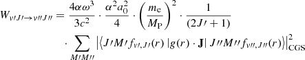 $$ \begin{aligned} W_{{ v}\prime J\prime \rightarrow { v}{\prime \prime }J{\prime \prime }}&= \frac{4 \alpha \omega ^3 }{3c^2}\cdot \frac{\alpha ^2 a_0^2}{4} \cdot \left(\frac{m_\mathrm{e} }{M_\mathrm{P} }\right)^2 \cdot \frac{1}{(2J\prime +1)} \nonumber \\&\quad \cdot \sum _{M\prime M{\prime \prime }} \left|\left<J\prime M\prime f_{{ v}\prime ,J\prime }(r) \left|{ g}(r) \cdot {\mathbf{J }} \right| J{\prime \prime }M{\prime \prime }f_{{ v}{\prime \prime },J{\prime \prime }}(r)\right>\right|_{\rm CGS}^2 \end{aligned} $$