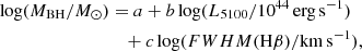 $$ \begin{aligned} \mathrm{log}(M_{\rm BH}/M_{\odot })&= a + b \, \mathrm{log}(L_{5100}/10^{44}\,\mathrm{erg \, s}^{-1} ) \\ \nonumber&\quad + c \, \mathrm{log}({FWHM}(\mathrm{H}\beta )/ \mathrm{km \, s}^{-1}), \end{aligned} $$
