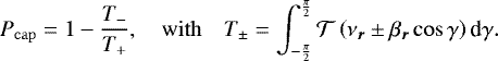 \begin{equation*} P_{\mathrm{cap}} = 1 - \frac{T_-}{T_+}, \quad \mathrm{with} \quad T_{\pm} = \int_{-\frac{\pi}{2}}^{\frac{\pi}{2}} {\mathcal{T}} \left(\nu_{\bm r} \pm \beta_{\bm r} \cos \gamma \right) \textrm{d} \gamma .\end{equation*}