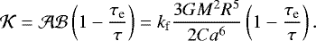 \begin{equation*} {\mathcal{K}} = {\mathcal{A}} {\mathcal{B}} \left(1 - \frac{\tau_{\textrm{e}}}{\tau} \right) = k_{\mathrm{f}} \frac{3 G {{M}}^2 R^5}{2 C a^6} \left(1 - \frac{\tau_{\textrm{e}}}{\tau} \right). \end{equation*}