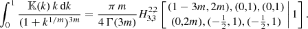 $$ \begin{aligned}&\int _0^1 \frac{{\mathbb{K} }(k)\,k\,{\text{d}}k}{(1+k^{1/m})^{3m}}=\frac{\pi \,m}{4\,\Gamma (3m)} H^{2,2}_{3,3} \left[\left.\begin{matrix} (1-3m,2m),(0,1),(0,1) \\ (0,2m), (-\tfrac{1}{2},1), (-\tfrac{1}{2},1) \end{matrix} \,\right| 1 \right]. \end{aligned} $$