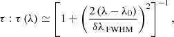$$ \begin{aligned} \tau :\tau \left(\lambda \right) \simeq \left[1 + \left(\frac{2 \left(\lambda -\lambda _0\right)}{\delta \lambda \,_{\rm FWHM}}\right)^2\right]^{-1}, \end{aligned} $$