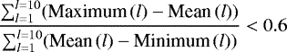 \begin{equation*} \frac {\sum _{l=1}^{l=10} (\textrm{Maximum}\,(l)-\textrm{Mean}\,(l))}{\sum _{l=1}^{l=10} (\textrm{Mean}\,(l)-\textrm{Minimum}\,(l))} < 0.6\end{equation*}