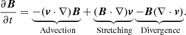 $$ \begin{aligned} \frac{\partial \boldsymbol{B}}{\partial t}=\underbrace{-(\boldsymbol{v} \cdot \nabla )\boldsymbol{B}}_ \text{ Advection}+ \underbrace{(\boldsymbol{B} \cdot \nabla )\boldsymbol{v} }_ \text{ Stretching}\underbrace{- \boldsymbol{B}(\nabla \cdot \boldsymbol{v})}_\text{ Divergence}. \end{aligned} $$